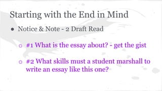 Starting with the End in Mind 
● Notice & Note - 2 Draft Read 
o #1 What is the essay about? - get the gist 
o #2 What skills must a student marshall to 
write an essay like this one? 
 
