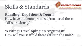 Skills & Standards 
Reading: Key Ideas & Details 
How have students practiced/mastered these 
skills previously? 
Writing: Developing an Argument 
How will you scaffold these skills in the unit? 
 