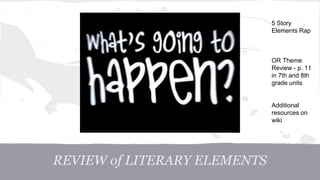 REVIEW of LITERARY ELEMENTS 
5 Story 
Elements Rap 
OR Theme 
Review - p. 11 
in 7th and 8th 
grade units 
Additional 
resources on 
wiki 
 