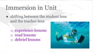 Immersion in Unit 
● shifting between the student lens 
and the teacher lens 
o experience lessons 
o read lessons 
o debrief lessons 
 