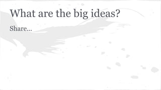 What are the big ideas? 
Share... 
 