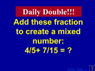 Template by Modified by
Bill Arcuri, WCSD Chad Vance, CCISD
Add these fraction
to create a mixed
number:
4/5+ 7/15 = ?
Daily Double!!!
 