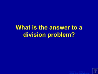 Template by Modified by
Bill Arcuri, WCSD Chad Vance, CCISD
What is the answer to a
division problem?
 