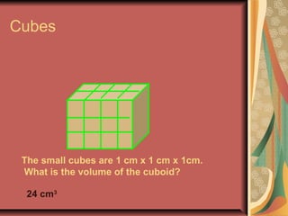 Cubes 
The small cubes are 1 cm x 1 cm x 1cm. 
What is the volume of the cuboid? 
24 cm3 
 