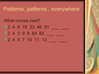 Patterns, patterns , everywhere 
What comes next? 
2 4 9 18 23 46 51 ___ ___. 
2 4 3 9 8 64 63 ___ ___. 
2 4 5 7 10 11 13 ___ ___. 
 