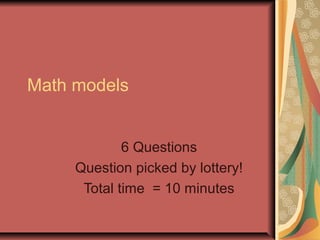 Math models 
6 Questions 
Question picked by lottery! 
Total time = 10 minutes 
 