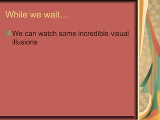 While we wait… 
We can watch some incredible visual 
illusions 
 
