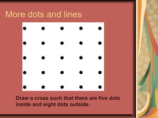 More dots and lines 
Draw a cross such that there are five dots 
inside and eight dots outside. 
 