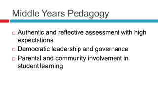 Middle Years Pedagogy
 Authentic and reflective assessment with high
expectations
 Democratic leadership and governance
 Parental and community involvement in
student learning
 