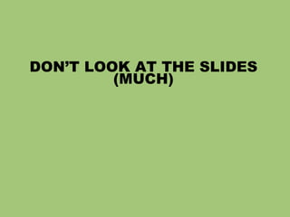 DON’T LOOK AT THE SLIDES
(MUCH)
 