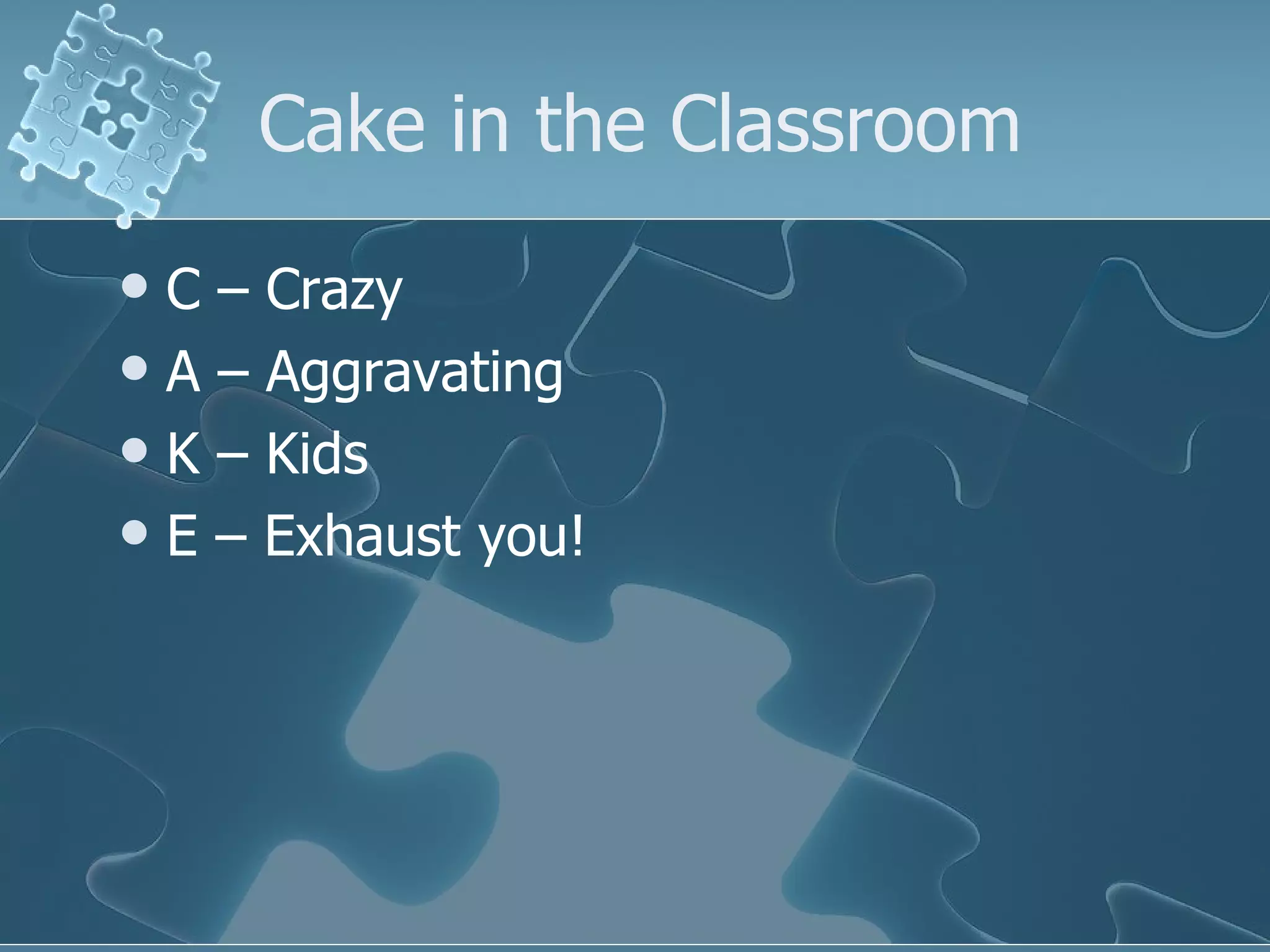 Cake in the Classroom C – Crazy A – Aggravating K – Kids  E – Exhaust you! 