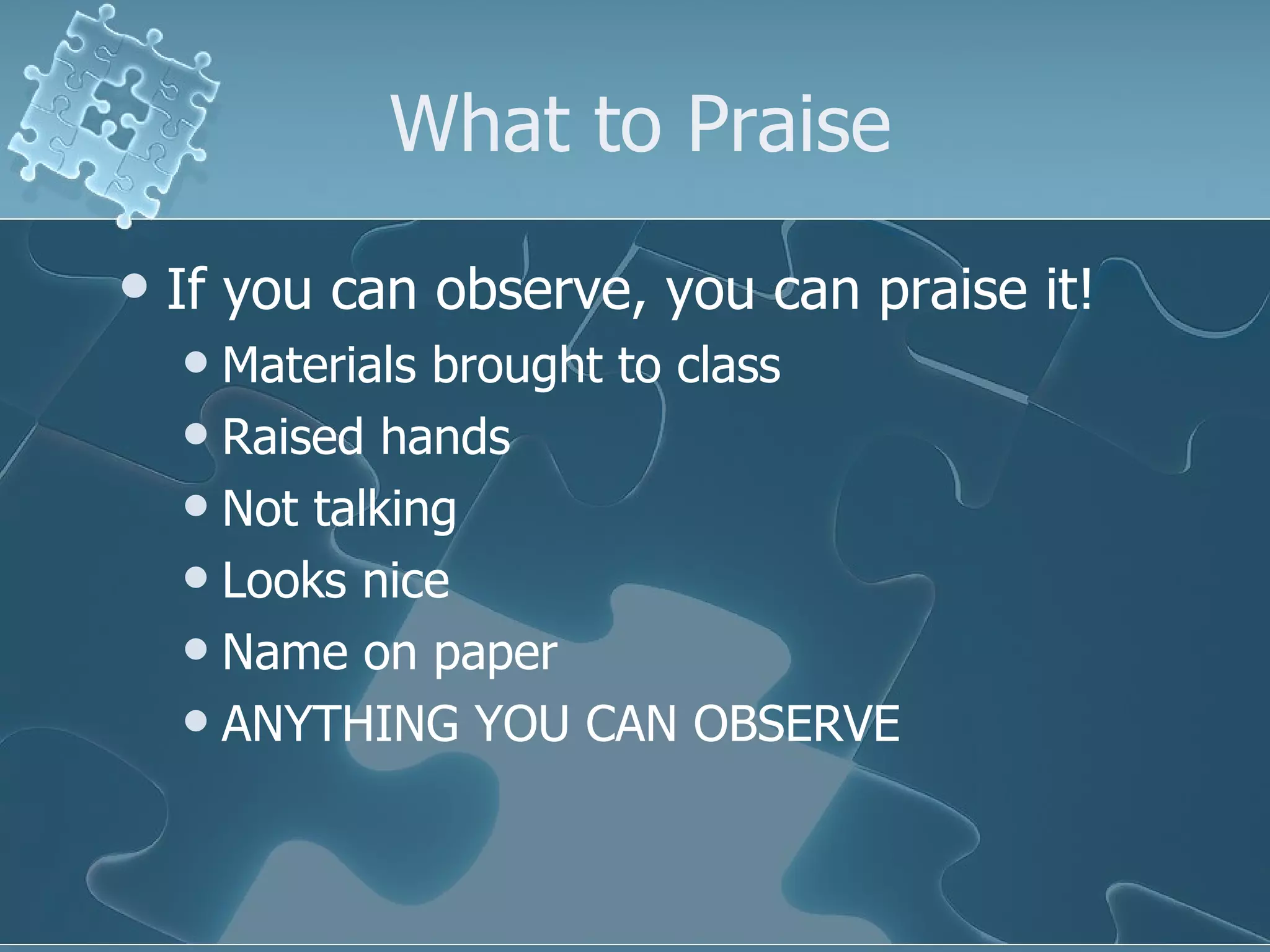 What to Praise If you can observe, you can praise it! Materials brought to class Raised hands Not talking Looks nice Name on paper ANYTHING YOU CAN OBSERVE 