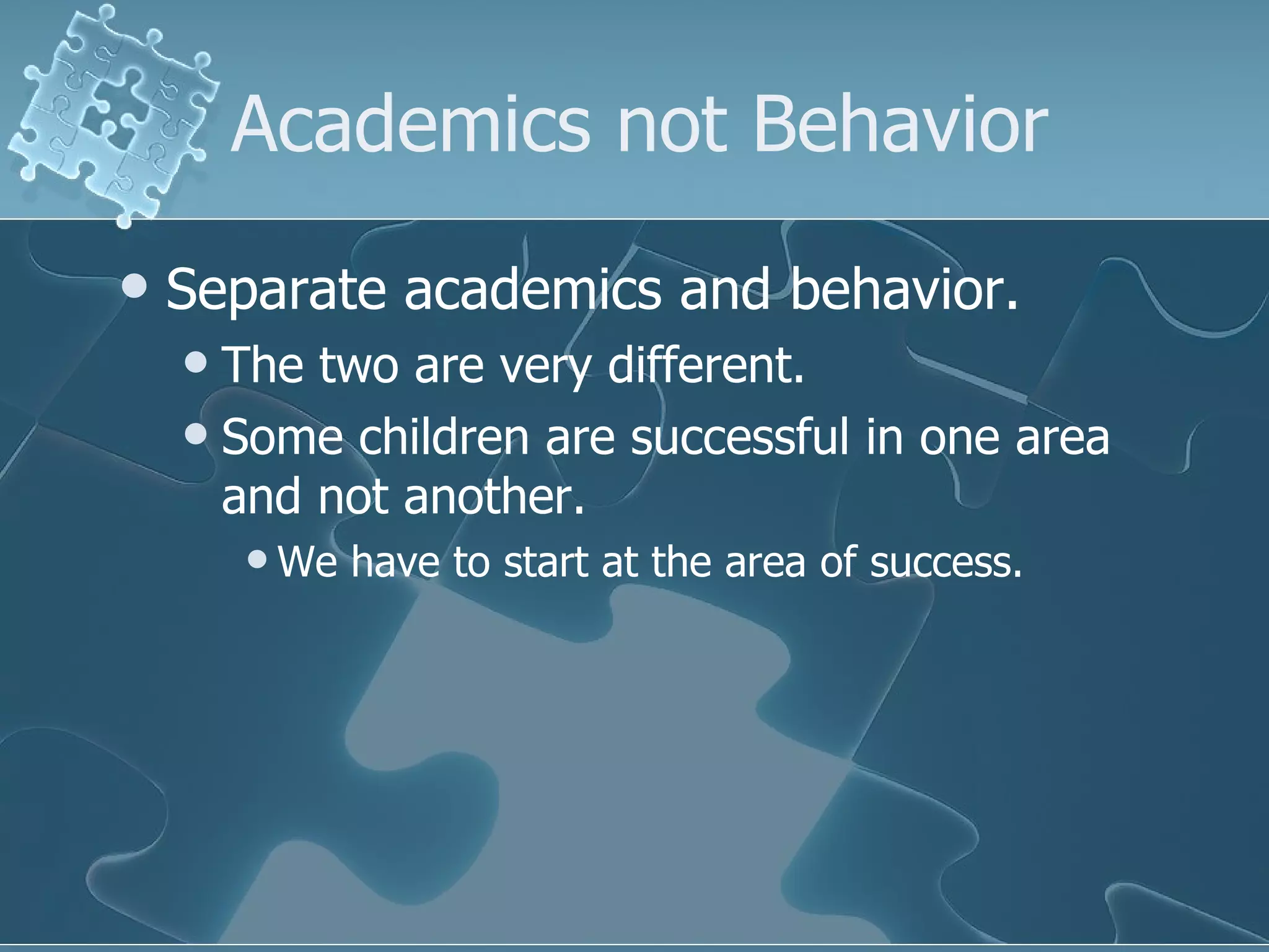 Academics not Behavior Separate academics and behavior. The two are very different. Some children are successful in one area and not another.  We have to start at the area of success. 