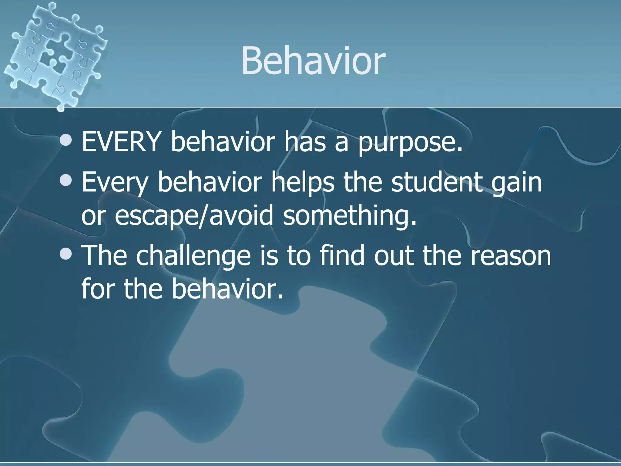 Behavior EVERY behavior has a purpose. Every behavior helps the student gain or escape/avoid something. The challenge is to find out the reason for the behavior. 