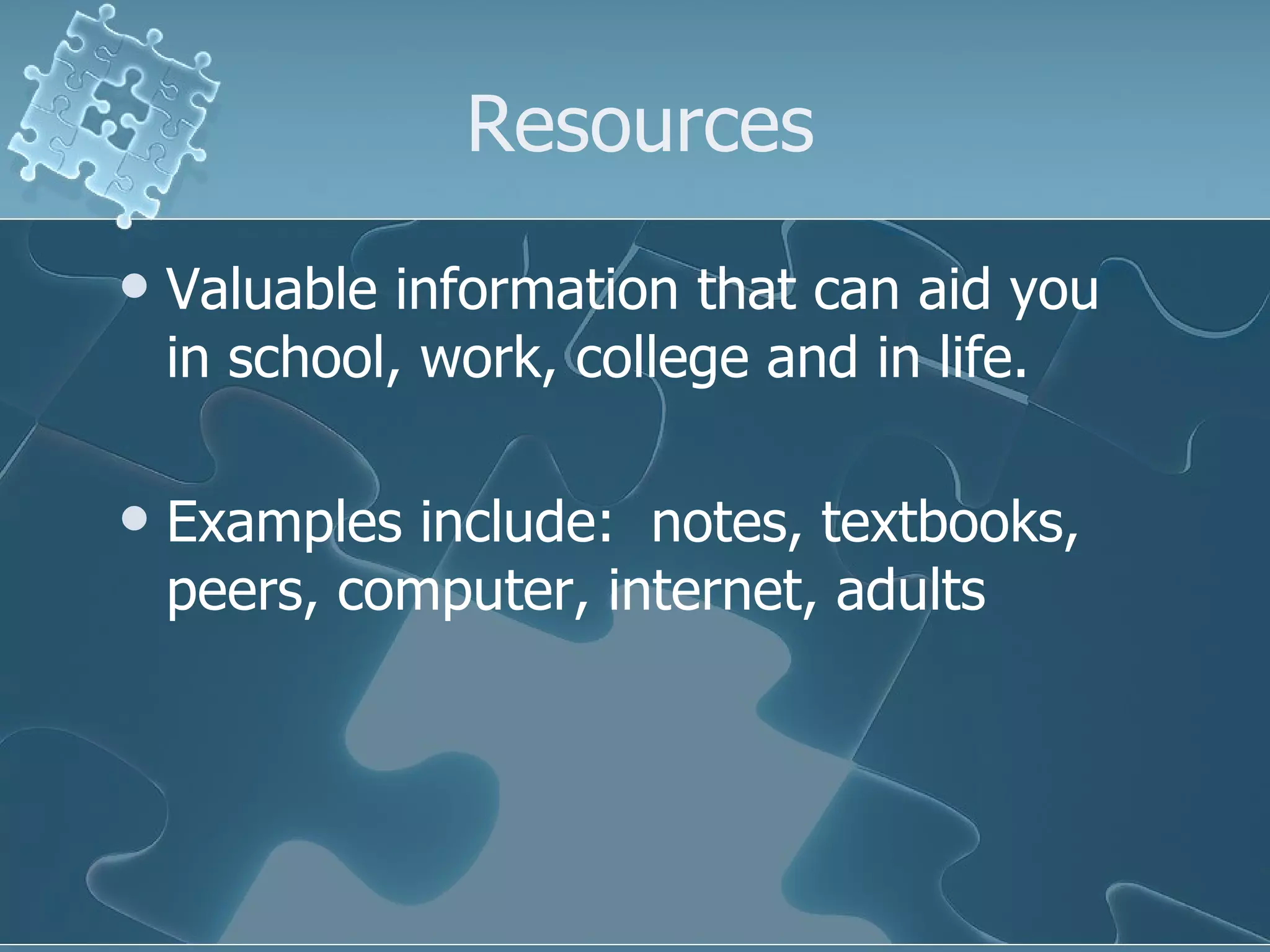 Resources Valuable information that can aid you in school, work, college and in life. Examples include:  notes, textbooks, peers, computer, internet, adults 