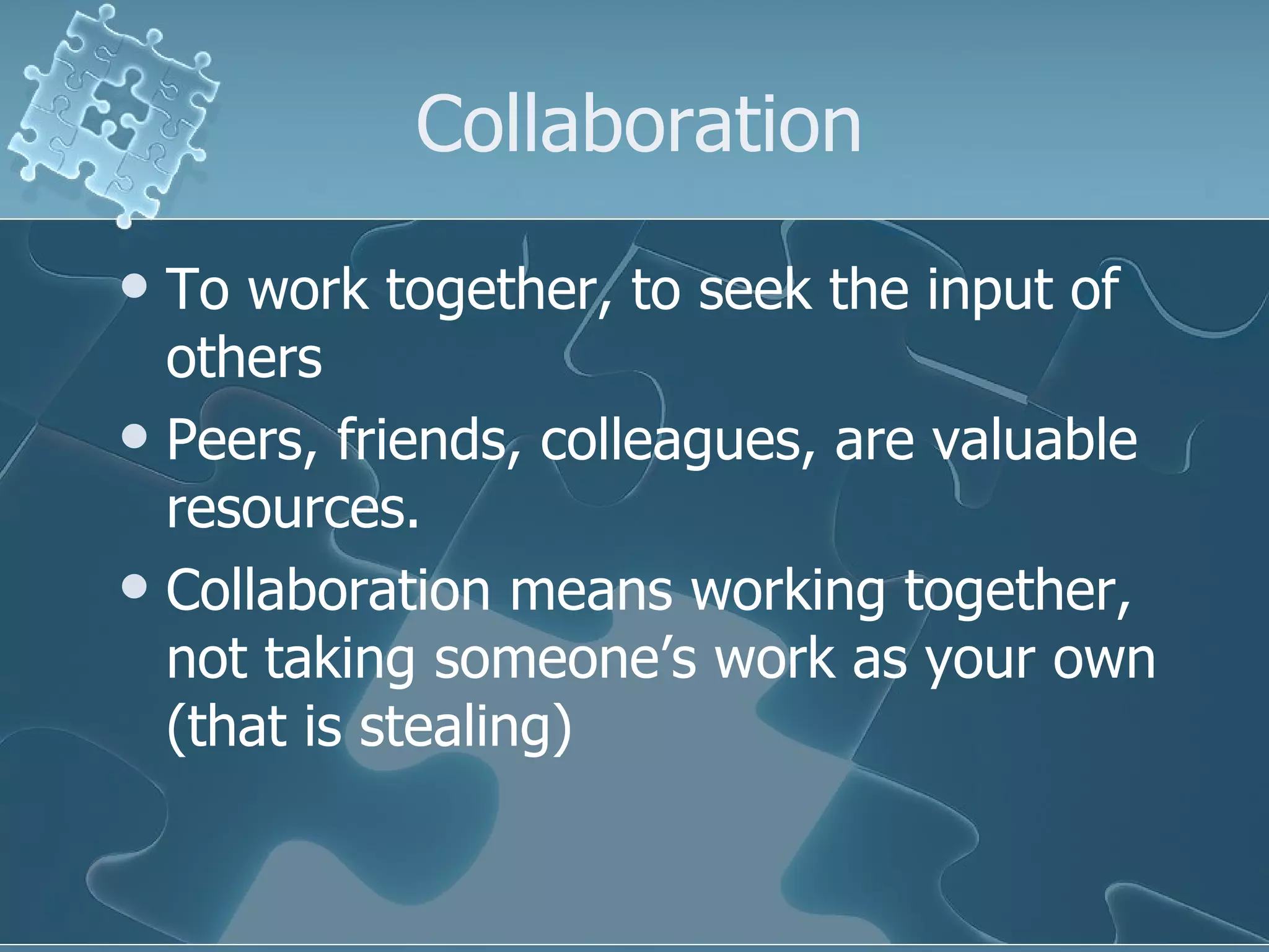 Collaboration To work together, to seek the input of others Peers, friends, colleagues, are valuable resources. Collaboration means working together, not taking someone’s work as your own (that is stealing) 