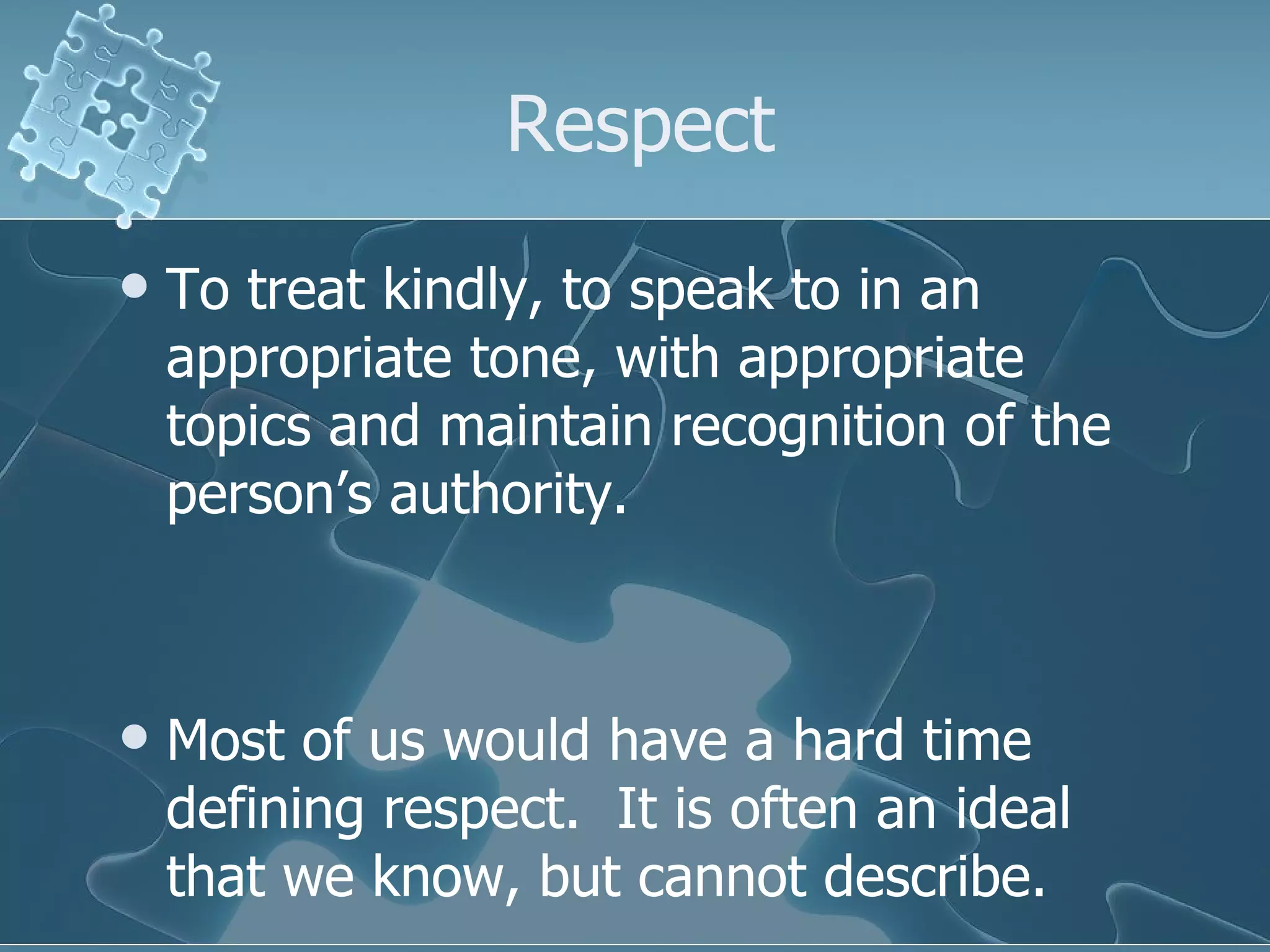 Respect To treat kindly, to speak to in an appropriate tone, with appropriate topics and maintain recognition of the person’s authority. Most of us would have a hard time defining respect.  It is often an ideal that we know, but cannot describe.  