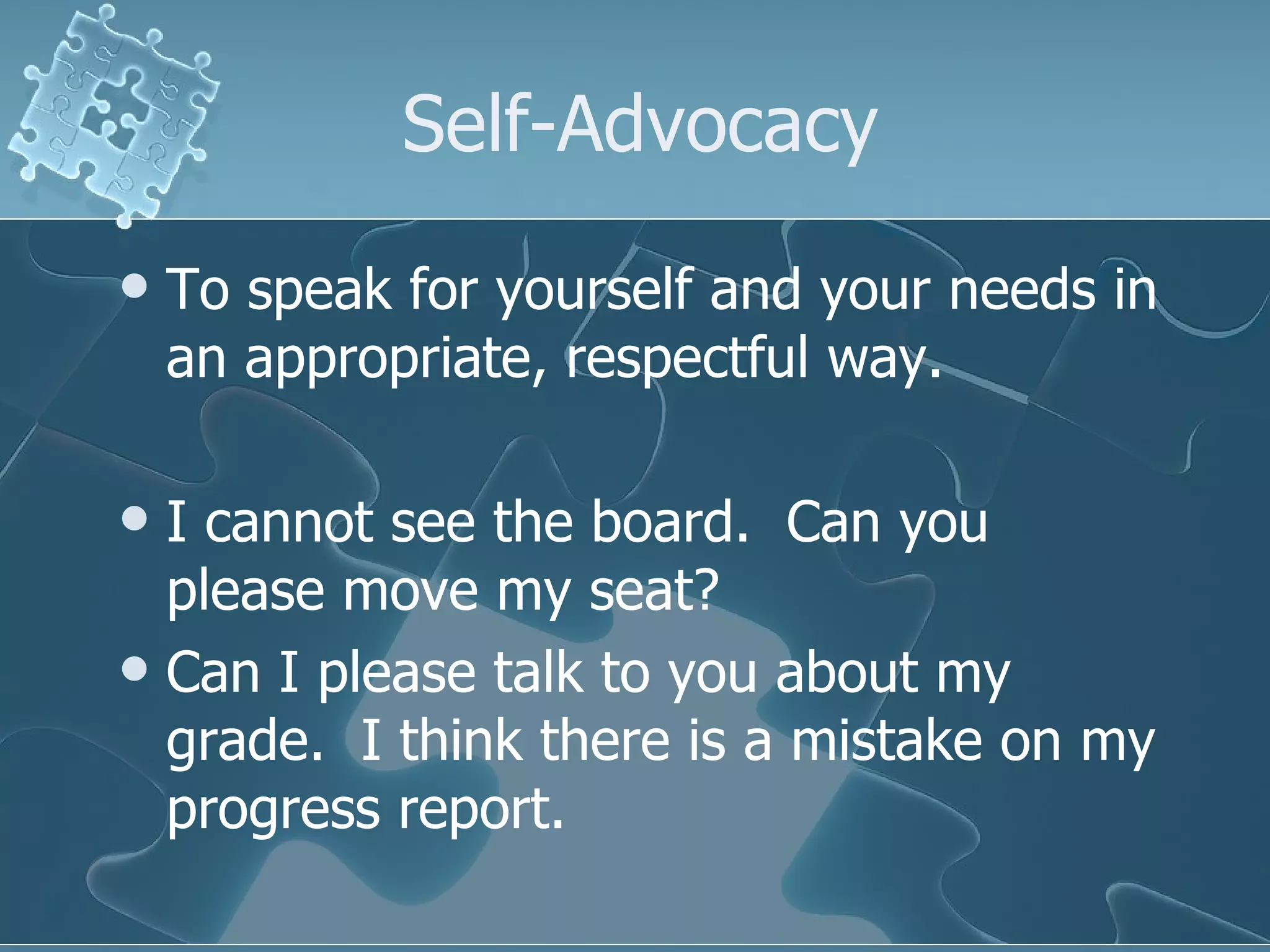 Self-Advocacy To speak for yourself and your needs in an appropriate, respectful way. I cannot see the board.  Can you please move my seat? Can I please talk to you about my grade.  I think there is a mistake on my progress report. 