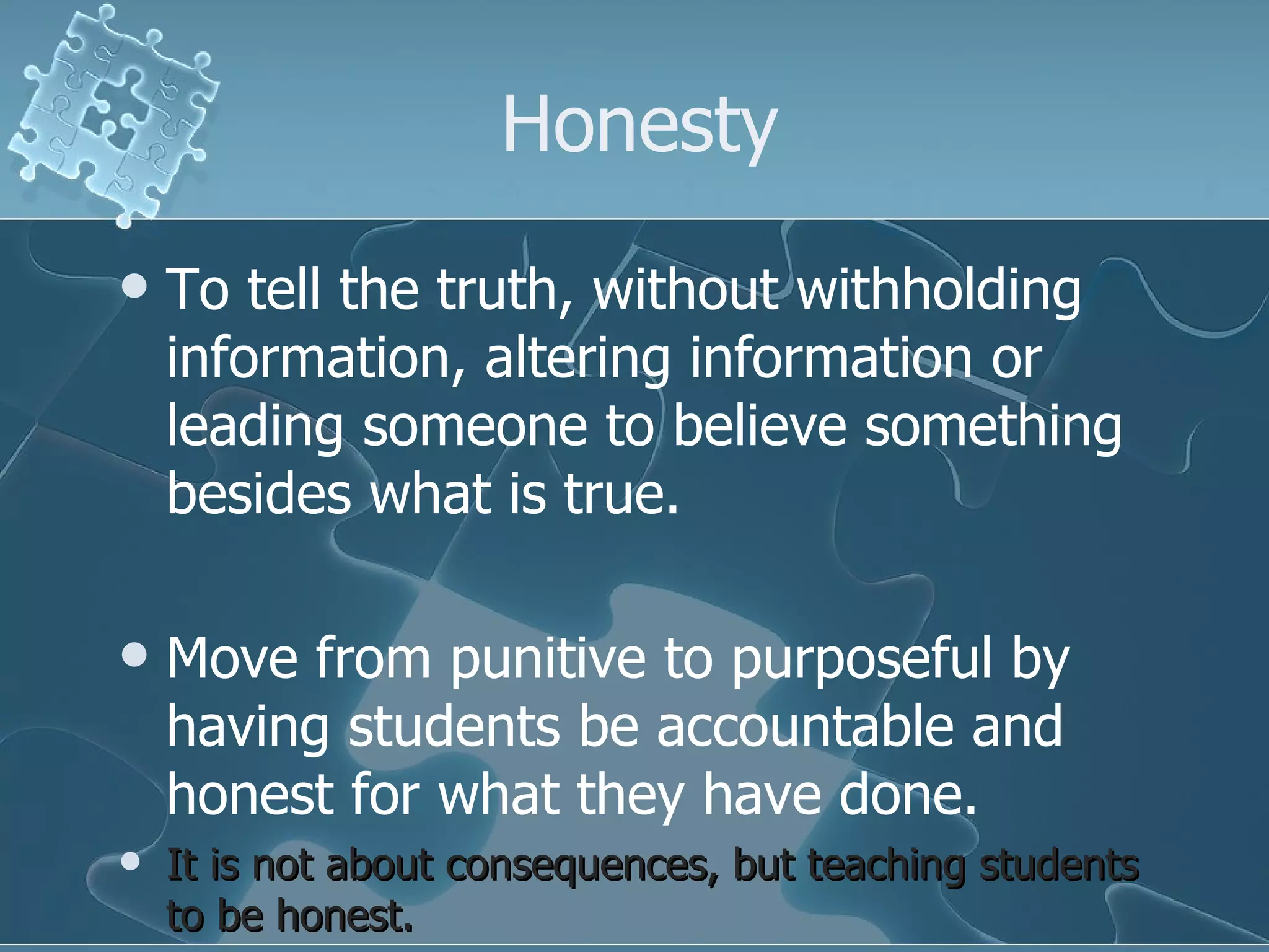 Honesty To tell the truth, without withholding information, altering information or leading someone to believe something besides what is true. Move from punitive to purposeful by having students be accountable and honest for what they have done.  It is not about consequences, but teaching students to be honest. 