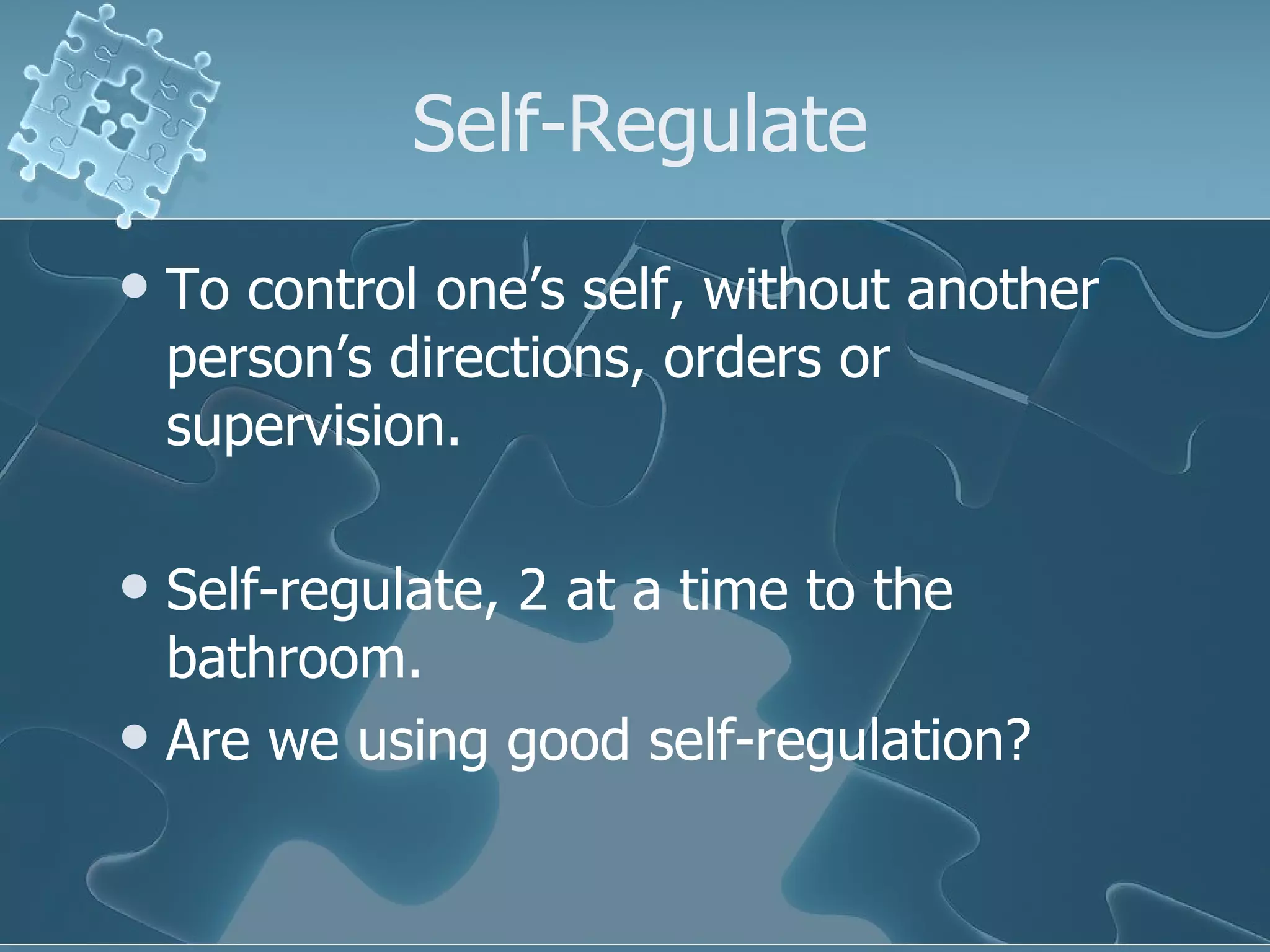 Self-Regulate To control one’s self, without another person’s directions, orders or supervision. Self-regulate, 2 at a time to the bathroom.  Are we using good self-regulation? 