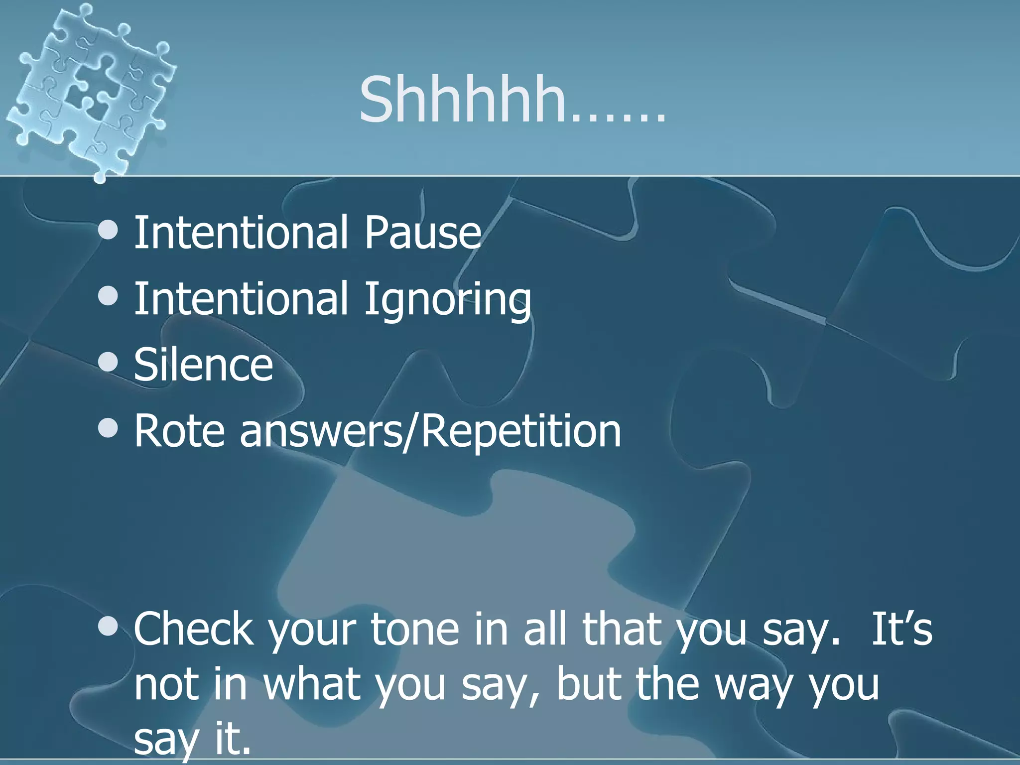 Shhhhh…… Intentional Pause Intentional Ignoring Silence  Rote answers/Repetition Check your tone in all that you say.  It’s not in what you say, but the way you say it. 