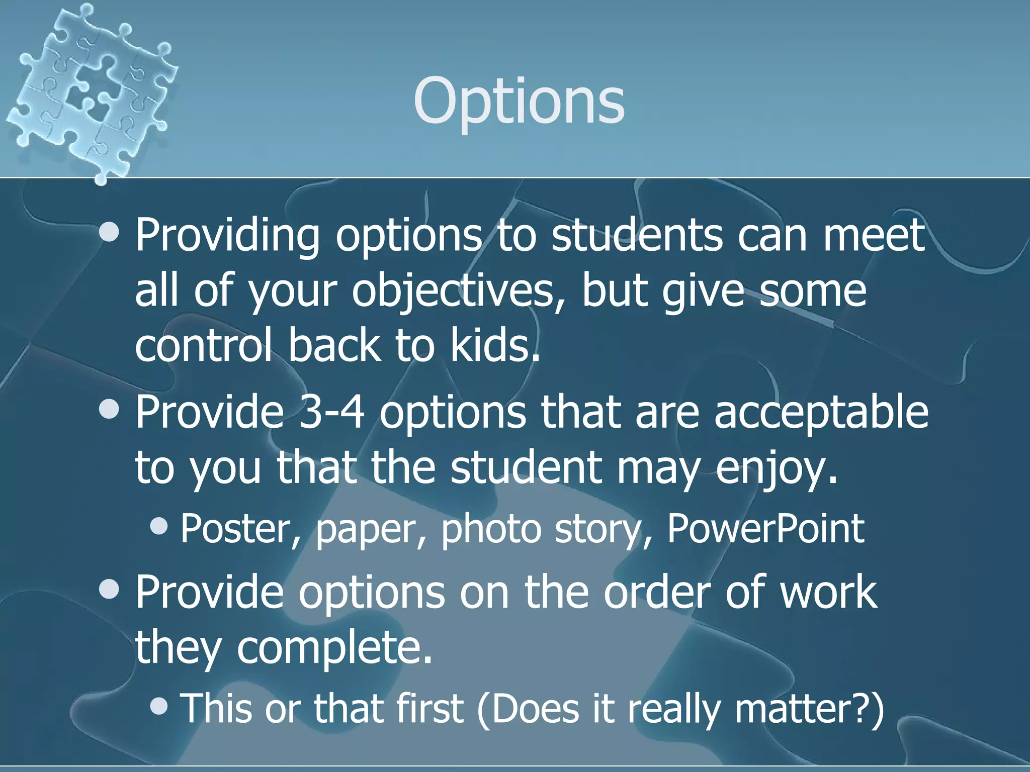 Options Providing options to students can meet all of your objectives, but give some control back to kids. Provide 3-4 options that are acceptable to you that the student may enjoy. Poster, paper, photo story, PowerPoint Provide options on the order of work they complete. This or that first (Does it really matter?) 