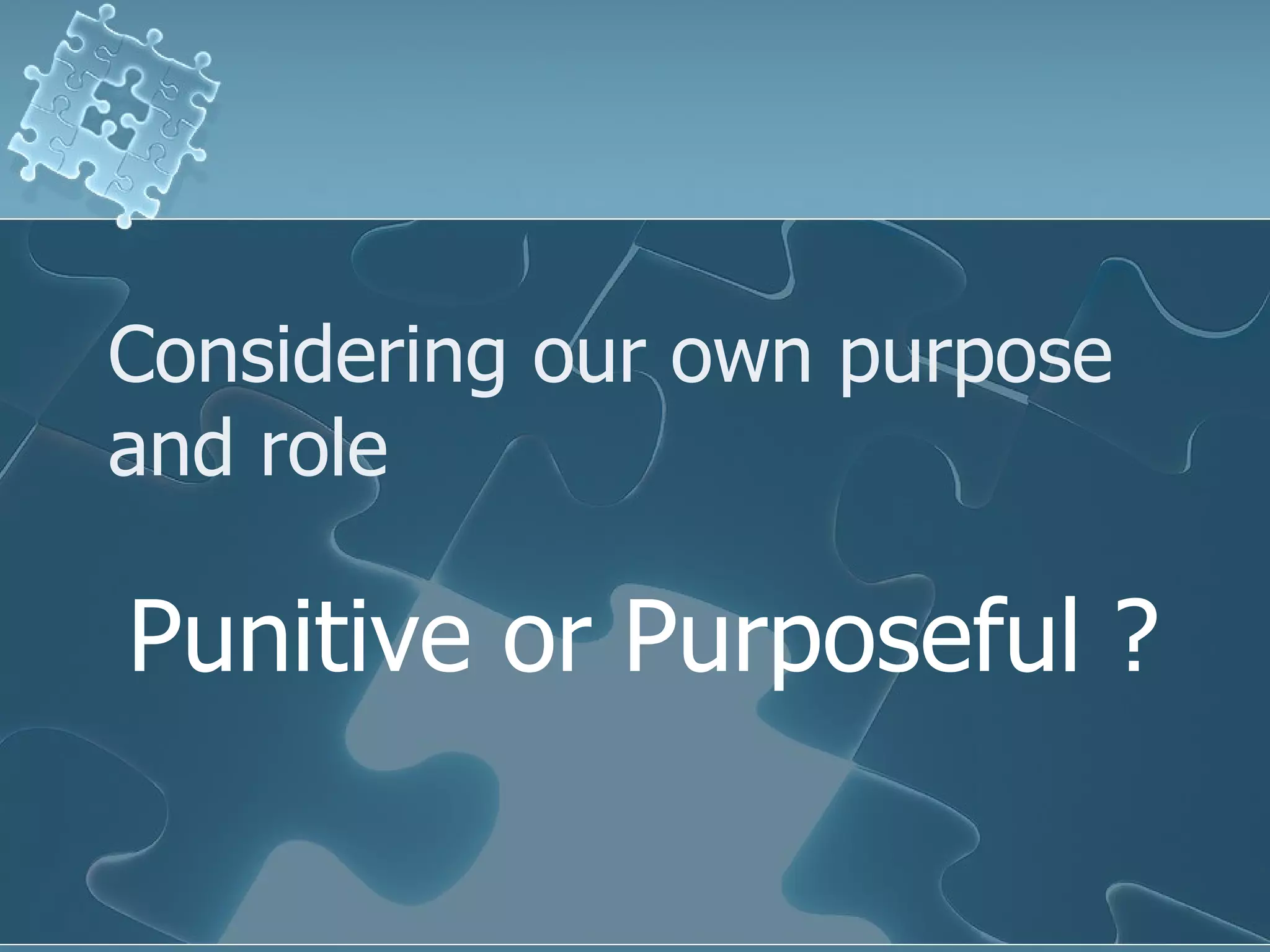 Considering our own purpose and role Punitive or Purposeful ? 