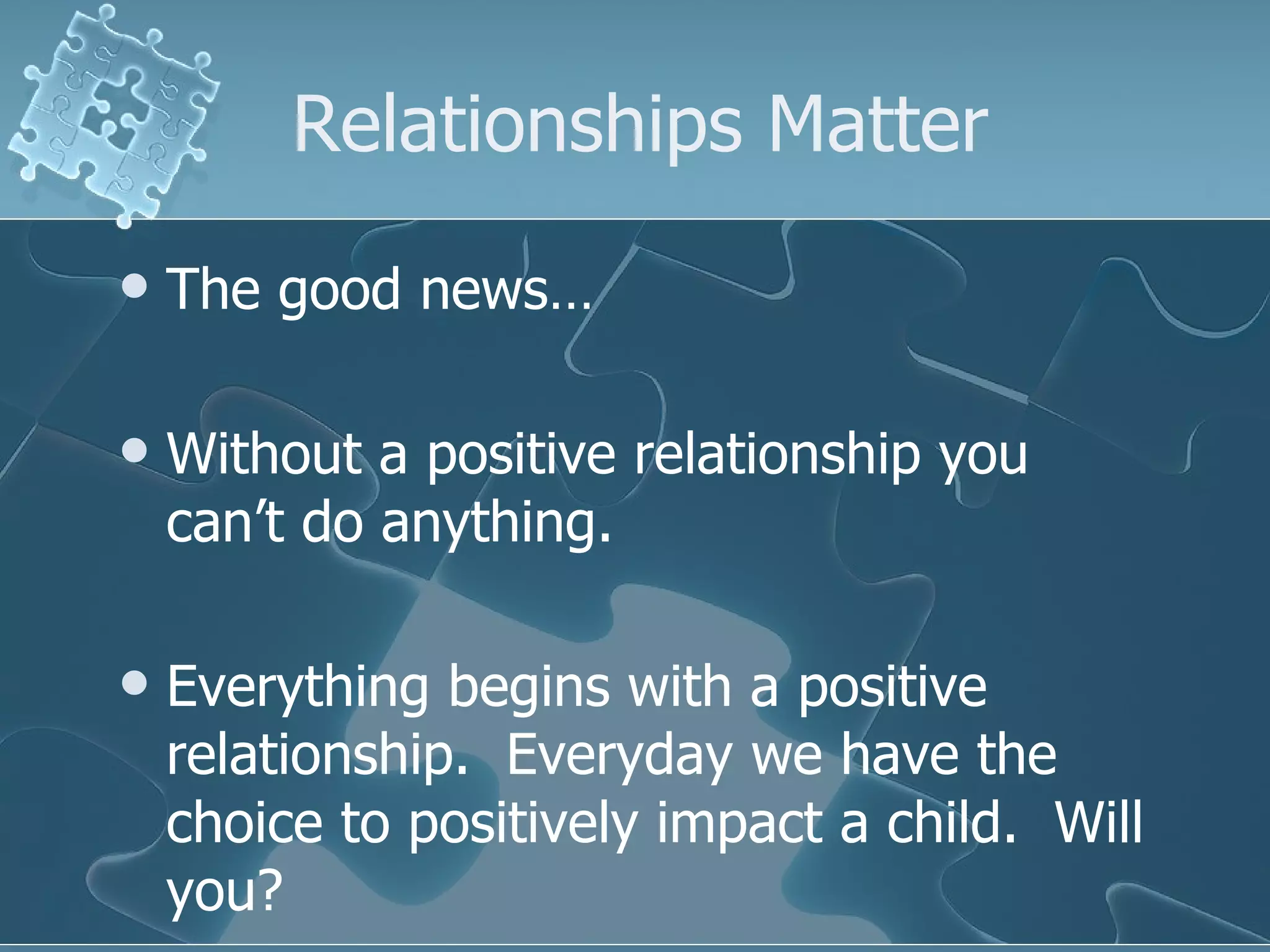 Relationships Matter The good news… Without a positive relationship you can’t do anything.  Everything begins with a positive relationship.  Everyday we have the choice to positively impact a child.  Will you? 