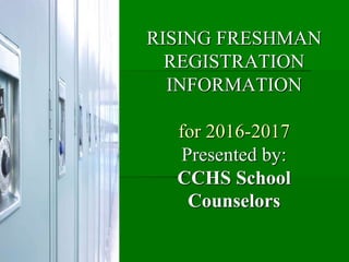 RISING FRESHMAN
REGISTRATION
INFORMATION
for 2016-2017
Presented by:
CCHS School
Counselors
 