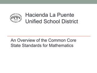 Hacienda La Puente 
Unified School District 
An Overview of the Common Core 
State Standards for Mathematics 
 
