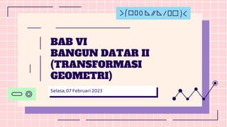 BAB VI
BANGUN DATAR II
(TRANSFORMASI
GEOMETRI)
Selasa, 07 Februari 2023
 