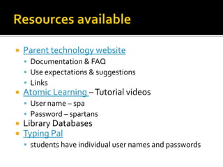 Resources availableParent technology websiteDocumentation & FAQUse expectations & suggestionsLinksAtomic Learning – Tutorial videosUser name – spaPassword – spartansLibrary DatabasesTyping Palstudents have individual user names and passwords