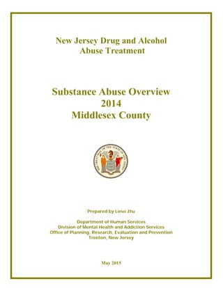New Jersey Drug and Alcohol
Abuse Treatment
Substance Abuse Overview
2014
Middlesex County
Prepared by Limei Zhu
Department of Human Services
Division of Mental Health and Addiction Services
Office of Planning, Research, Evaluation and Prevention
Trenton, New Jersey
May 2015
 