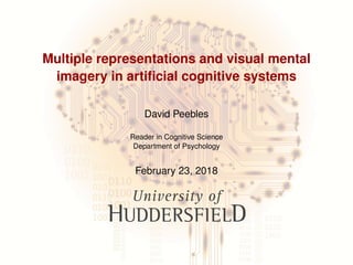 Multiple representations and visual mental
imagery in artiﬁcial cognitive systems
David Peebles
Reader in Cognitive Science
Department of Psychology
February 23, 2018
 