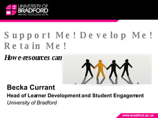 Support Me! Develop Me! Retain Me! How e-resources can enhance student engagement! Becka Currant  Head of Learner Development and Student Engagement University of Bradford  