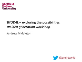 BYOD4L – exploring the possibilities
an idea generation workshop
Andrew Middleton
@andrewmid
 