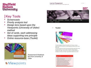 Key Tools








Screencasts
Priority analysis tool
Design lens based upon the
Viewpoints (University of Ulster)
method
Set of cards, each addressing
ideas supporting one principle
Online resource-base (Toolkit)

Assessment & feedback
lens from University of
Ulster

 