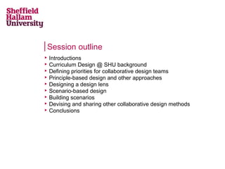 Session outline










Introductions
Curriculum Design @ SHU background
Defining priorities for collaborative design teams
Principle-based design and other approaches
Designing a design lens
Scenario-based design
Building scenarios
Devising and sharing other collaborative design methods
Conclusions

 