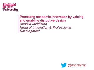 Promoting academic innovation by valuing
and enabling disruptive design
Andrew Middleton
Head of Innovation & Professional
Development

@andrewmid

 