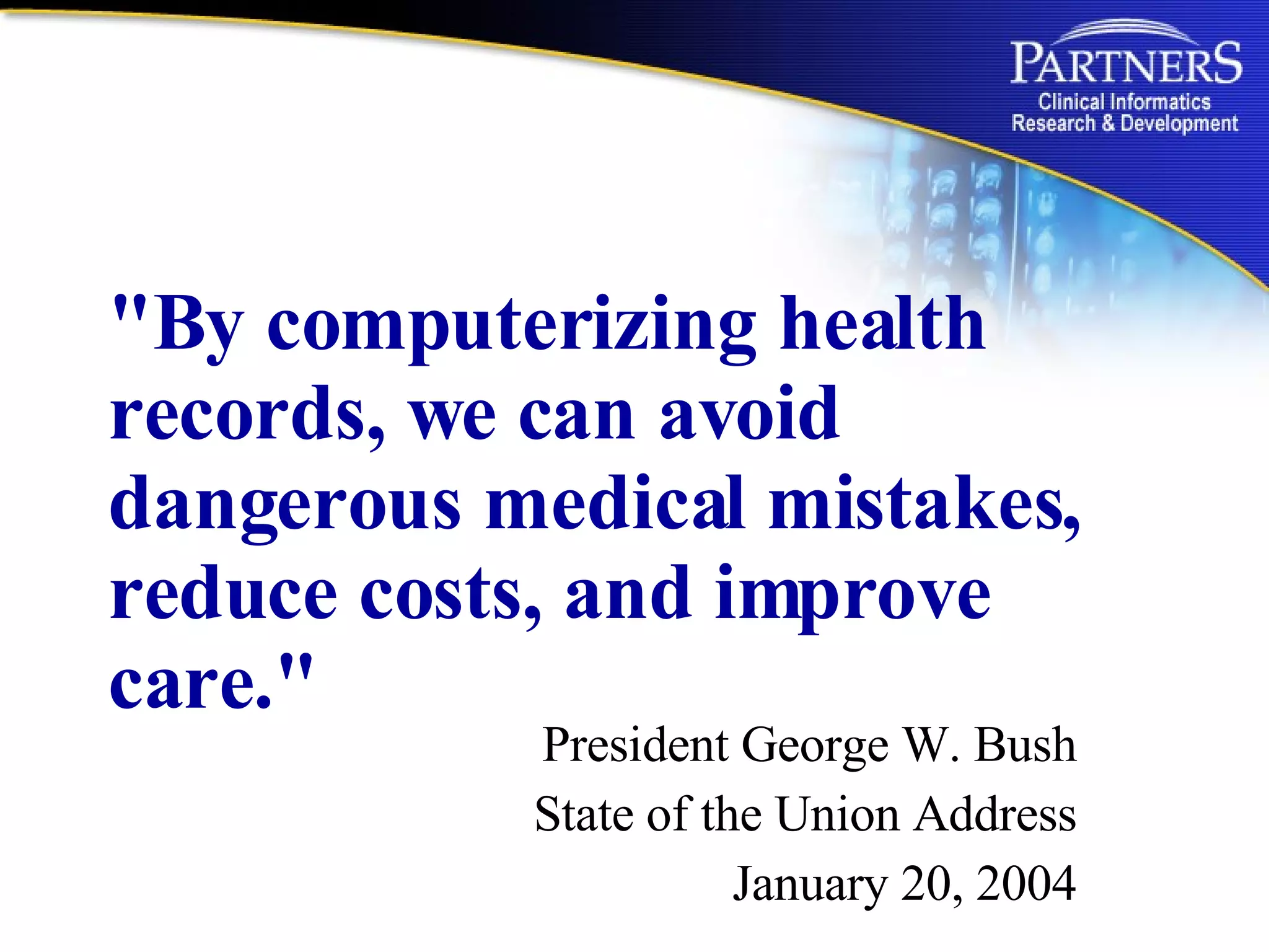 "By computerizing health records, we can avoid dangerous medical mistakes, reduce costs, and improve care." President George W. Bush State of the Union Address January 20, 2004 