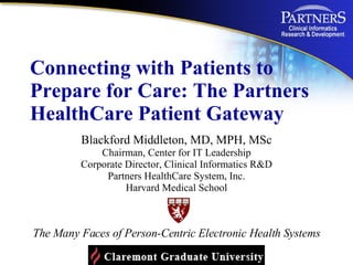 Connecting with Patients to Prepare for Care: The Partners HealthCare Patient Gateway  Blackford Middleton, MD, MPH, MSc Chairman, Center for IT Leadership Corporate Director, Clinical Informatics R&D Partners HealthCare System, Inc. Harvard Medical School The Many Faces of Person-Centric Electronic Health Systems 