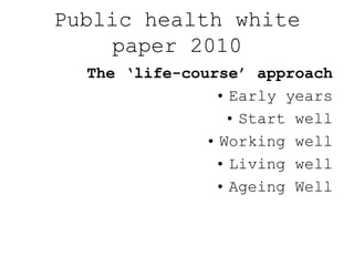Public health white
    paper 2010
  The ‘life-course’ approach
                • Early years
                  • Start well
               • Working well
                • Living well
                • Ageing Well
 