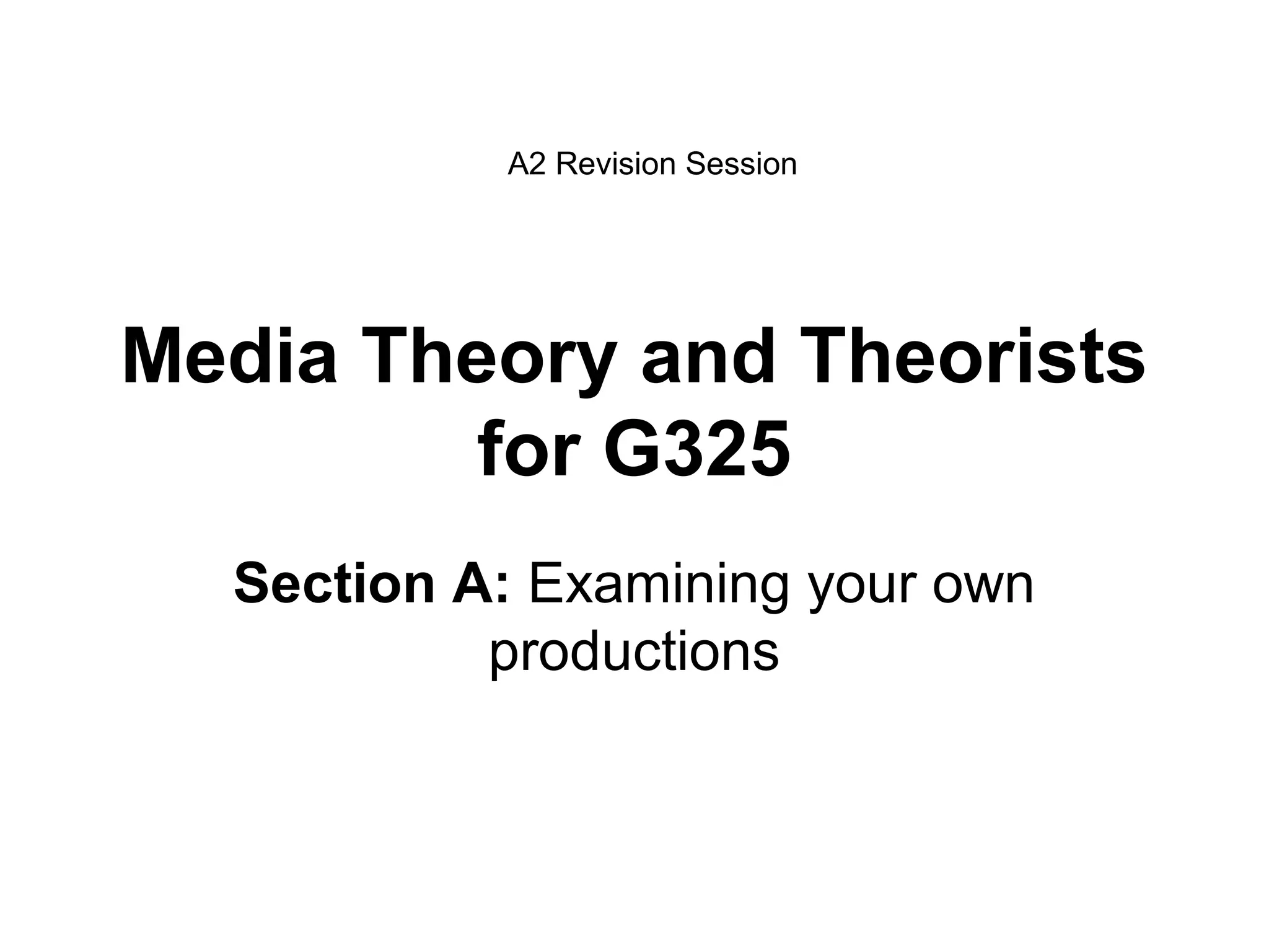Media Theory and Theorists
for G325
Section A: Examining your own
productions
A2 Revision Session
 