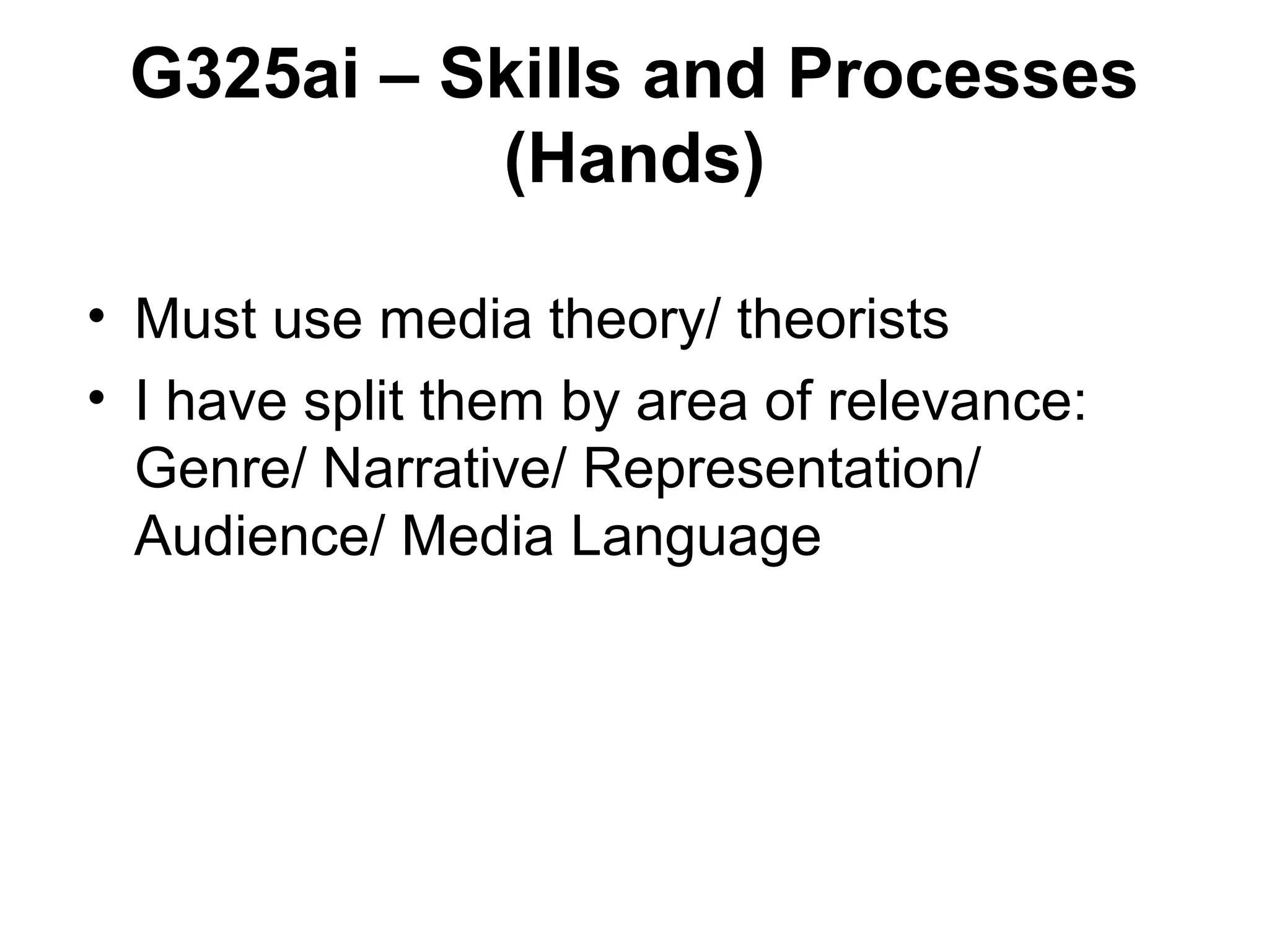 G325ai – Skills and Processes
(Hands)
• Must use media theory/ theorists
• I have split them by area of relevance:
Genre/ Narrative/ Representation/
Audience/ Media Language
 