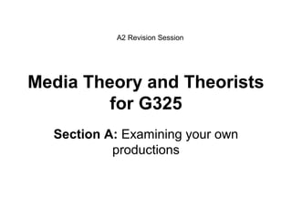 Media Theory and Theorists
for G325
Section A: Examining your own
productions
A2 Revision Session
 