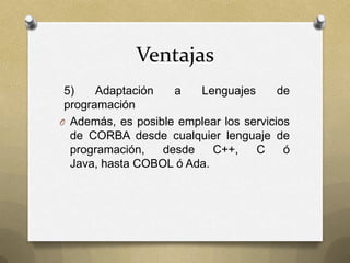 Ventajas
 5)    Adaptación   a   Lenguajes       de
 programación
O Además, es posible emplear los servicios
  de CORBA desde cualquier lenguaje de
  programación,   desde    C++,    C     ó
  Java, hasta COBOL ó Ada.
 