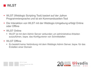 2014 © Trivadis 
WLST 
 
WLST (WeblogicScripting Tool) basiertauf der JythonProgrammierspracheund isteinKommandozeilen-To...