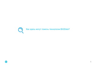 Как здесь могут помочь технологии BiGData? 
5 
 