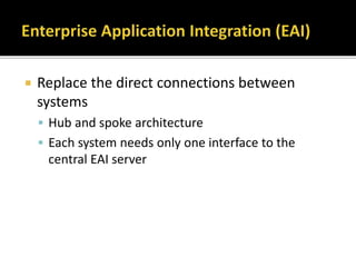  Replace the direct connections between
systems
 Hub and spoke architecture
 Each system needs only one interface to the
central EAI server
 