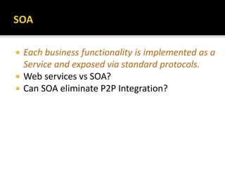  Each business functionality is implemented as a
Service and exposed via standard protocols.
 Web services vs SOA?
 Can SOA eliminate P2P Integration?
 
